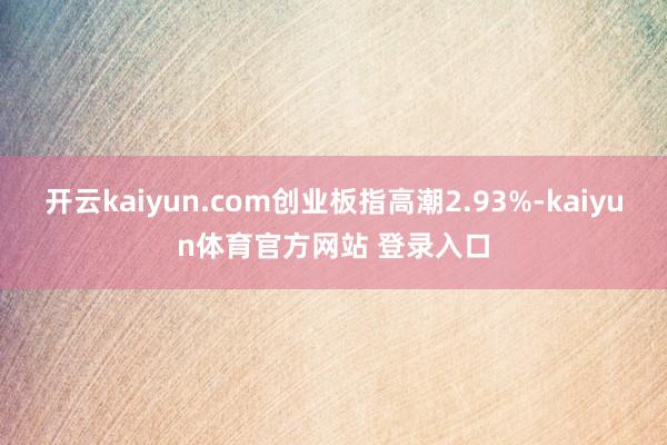 开云kaiyun.com创业板指高潮2.93%-kaiyun体育官方网站 登录入口
