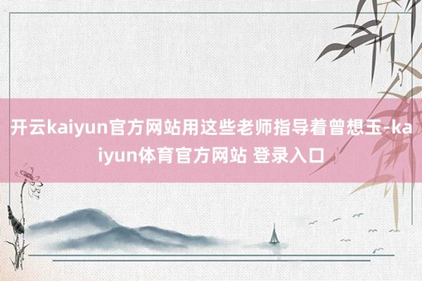 开云kaiyun官方网站用这些老师指导着曾想玉-kaiyun体育官方网站 登录入口