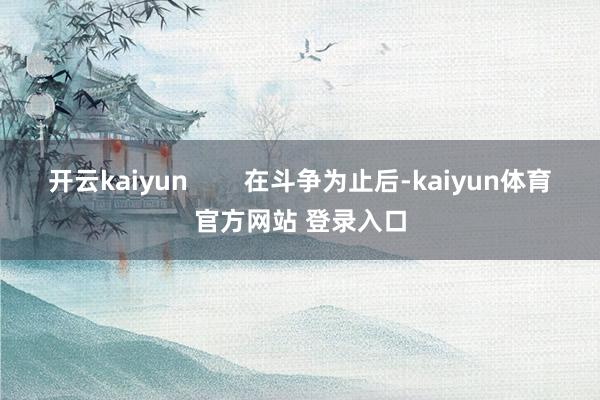 开云kaiyun        在斗争为止后-kaiyun体育官方网站 登录入口
