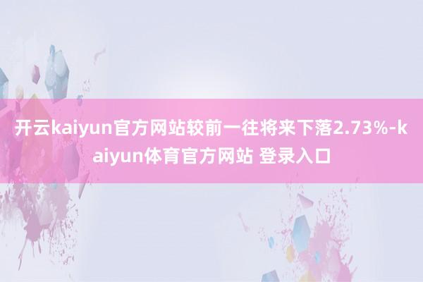 开云kaiyun官方网站较前一往将来下落2.73%-kaiyun体育官方网站 登录入口