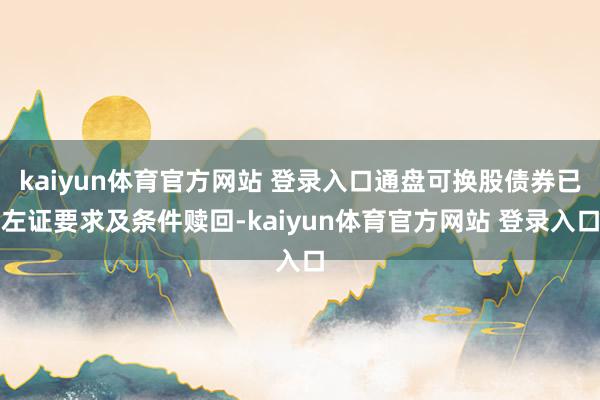kaiyun体育官方网站 登录入口通盘可换股债券已左证要求及条件赎回-kaiyun体育官方网站 登录入口