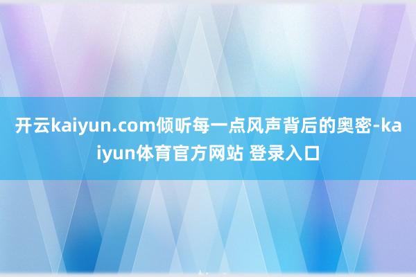 开云kaiyun.com倾听每一点风声背后的奥密-kaiyun体育官方网站 登录入口
