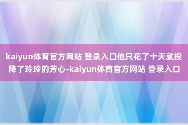 kaiyun体育官方网站 登录入口他只花了十天就投降了玲玲的芳心-kaiyun体育官方网站 登录入口