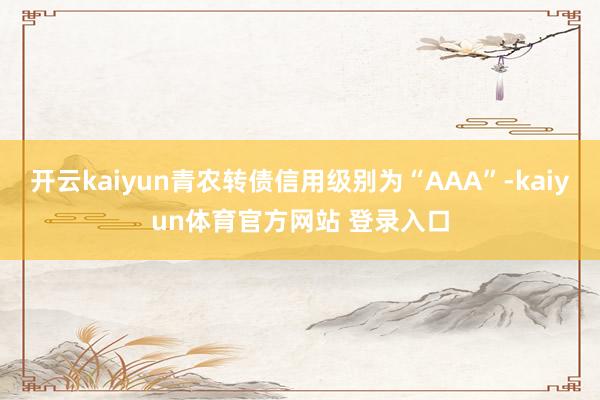 开云kaiyun青农转债信用级别为“AAA”-kaiyun体育官方网站 登录入口