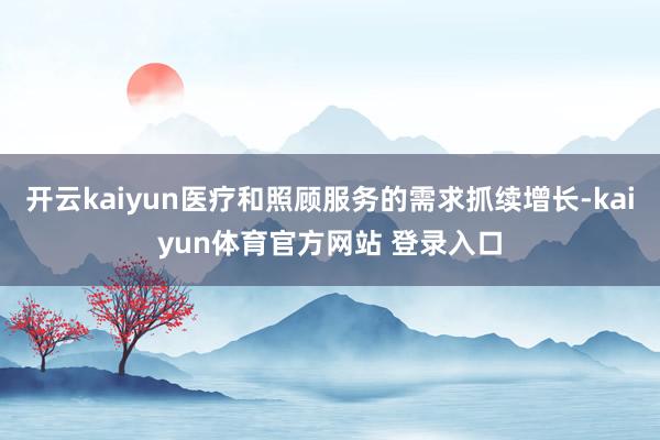 开云kaiyun医疗和照顾服务的需求抓续增长-kaiyun体育官方网站 登录入口