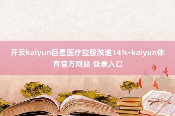 开云kaiyun巨星医疗控股跌逾14%-kaiyun体育官方网站 登录入口