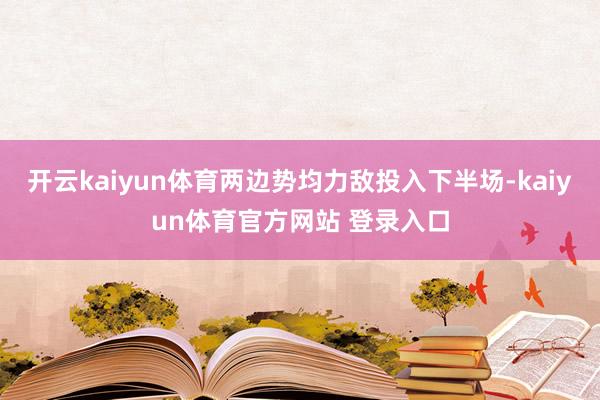 开云kaiyun体育两边势均力敌投入下半场-kaiyun体育官方网站 登录入口