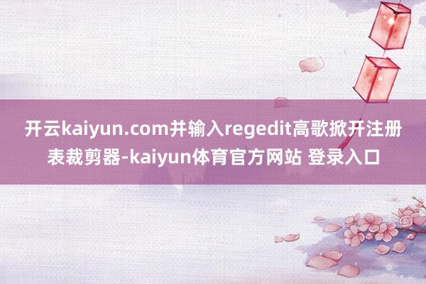 开云kaiyun.com并输入regedit高歌掀开注册表裁剪器-kaiyun体育官方网站 登录入口