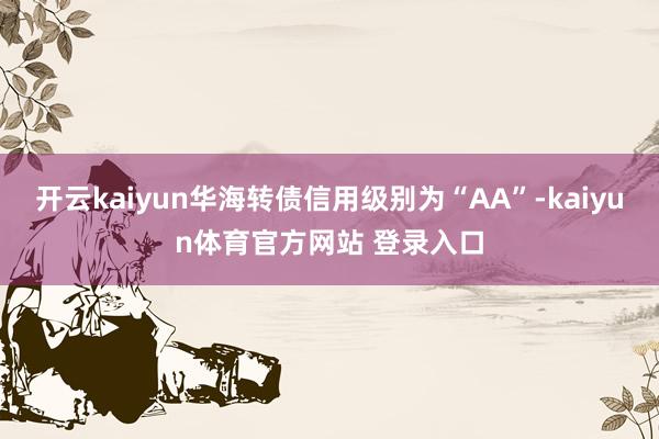 开云kaiyun华海转债信用级别为“AA”-kaiyun体育官方网站 登录入口