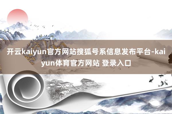 开云kaiyun官方网站搜狐号系信息发布平台-kaiyun体育官方网站 登录入口