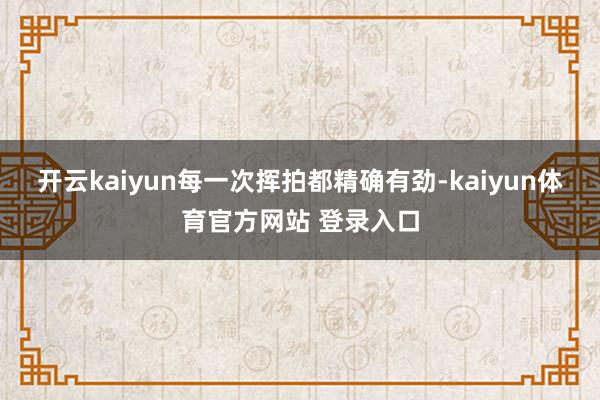 开云kaiyun每一次挥拍都精确有劲-kaiyun体育官方网站 登录入口