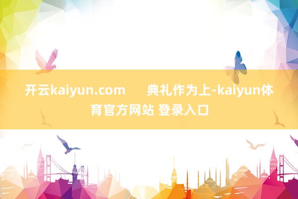 开云kaiyun.com      典礼作为上-kaiyun体育官方网站 登录入口
