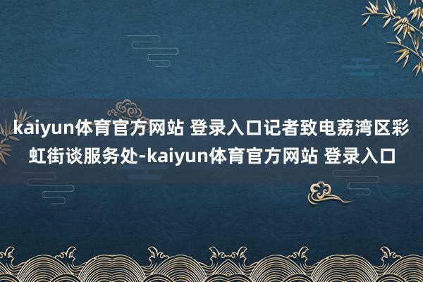 kaiyun体育官方网站 登录入口记者致电荔湾区彩虹街谈服务处-kaiyun体育官方网站 登录入口