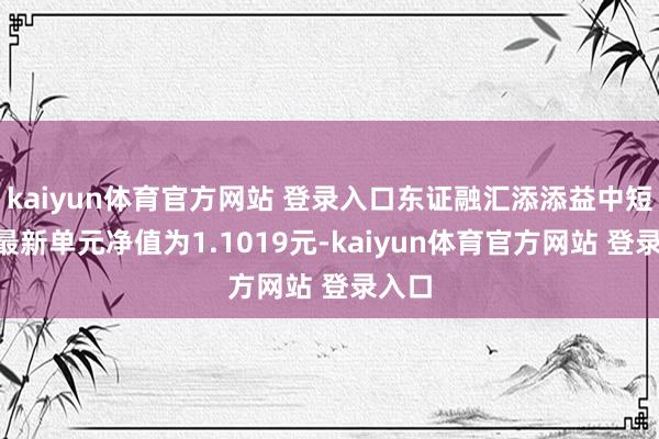 kaiyun体育官方网站 登录入口东证融汇添添益中短债A最新单元净值为1.1019元-kaiyun体育官方网站 登录入口
