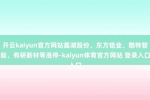 开云kaiyun官方网站蠡湖股份、东方锆业、酷特智能、有研新材等涨停-kaiyun体育官方网站 登录入口