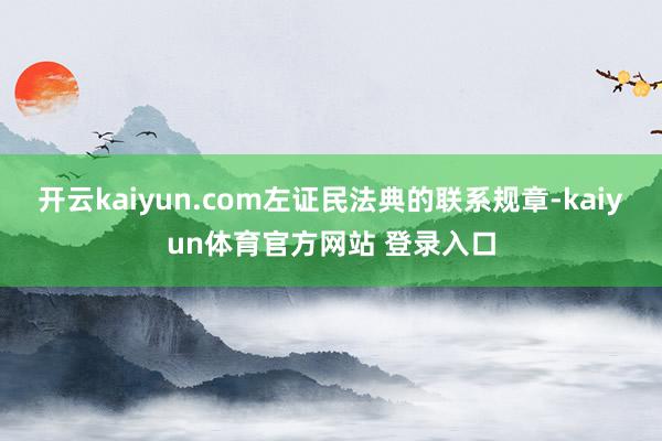 开云kaiyun.com左证民法典的联系规章-kaiyun体育官方网站 登录入口