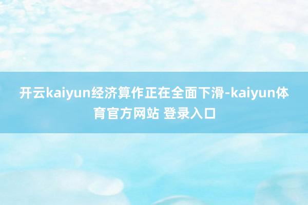 开云kaiyun经济算作正在全面下滑-kaiyun体育官方网站 登录入口