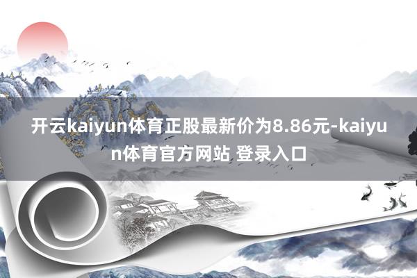 开云kaiyun体育正股最新价为8.86元-kaiyun体育官方网站 登录入口
