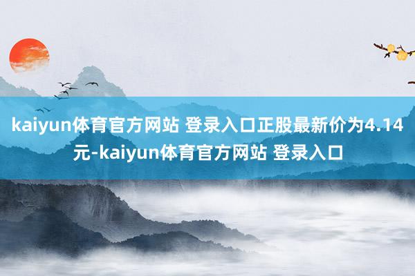 kaiyun体育官方网站 登录入口正股最新价为4.14元-kaiyun体育官方网站 登录入口