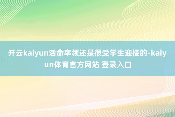 开云kaiyun活命率领还是很受学生迎接的-kaiyun体育官方网站 登录入口