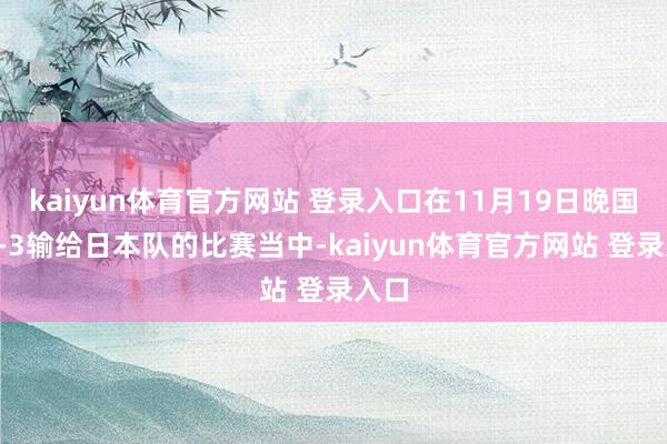kaiyun体育官方网站 登录入口在11月19日晚国足1-3输给日本队的比赛当中-kaiyun体育官方网站 登录入口