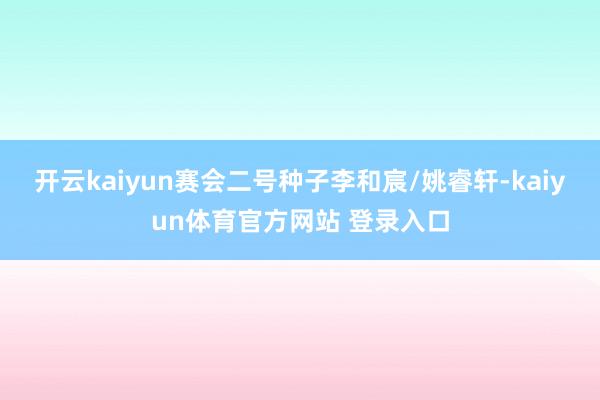 开云kaiyun赛会二号种子李和宸/姚睿轩-kaiyun体育官方网站 登录入口
