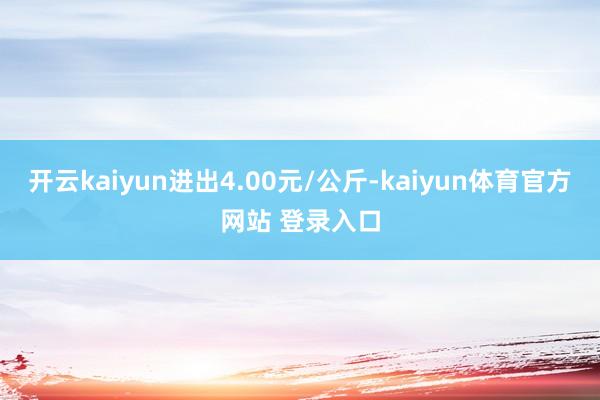开云kaiyun进出4.00元/公斤-kaiyun体育官方网站 登录入口