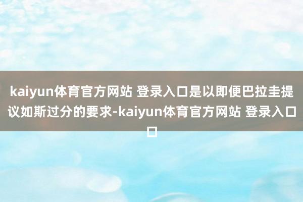 kaiyun体育官方网站 登录入口是以即便巴拉圭提议如斯过分的要求-kaiyun体育官方网站 登录入口