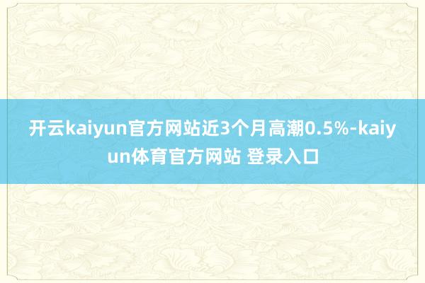 开云kaiyun官方网站近3个月高潮0.5%-kaiyun体育官方网站 登录入口
