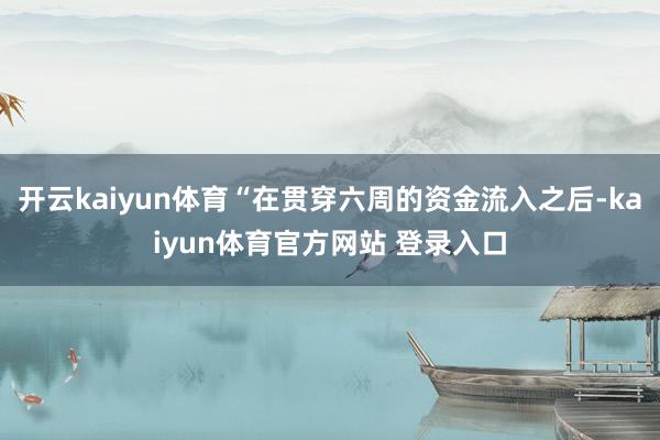 开云kaiyun体育“在贯穿六周的资金流入之后-kaiyun体育官方网站 登录入口