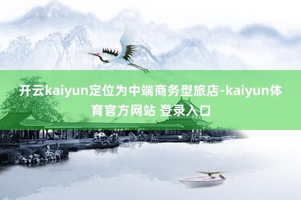开云kaiyun定位为中端商务型旅店-kaiyun体育官方网站 登录入口