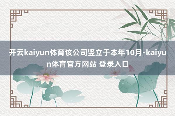 开云kaiyun体育该公司竖立于本年10月-kaiyun体育官方网站 登录入口