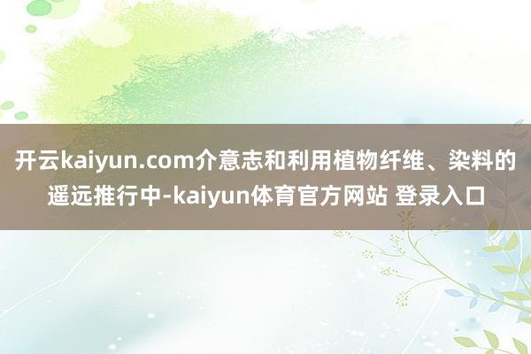 开云kaiyun.com介意志和利用植物纤维、染料的遥远推行中-kaiyun体育官方网站 登录入口