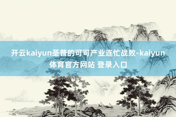 开云kaiyun圣普的可可产业连忙战败-kaiyun体育官方网站 登录入口