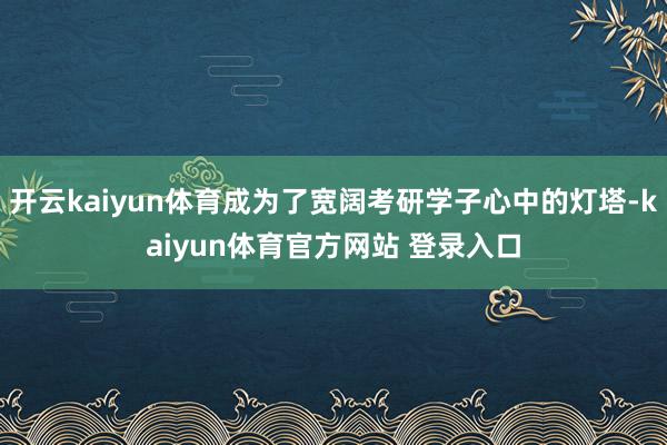 开云kaiyun体育成为了宽阔考研学子心中的灯塔-kaiyun体育官方网站 登录入口
