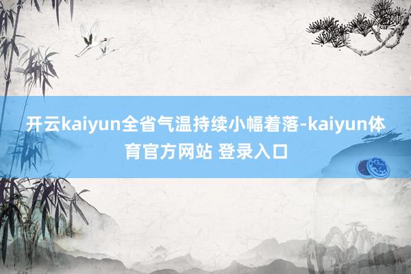 开云kaiyun全省气温持续小幅着落-kaiyun体育官方网站 登录入口