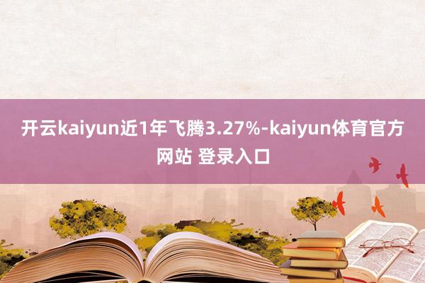 开云kaiyun近1年飞腾3.27%-kaiyun体育官方网站 登录入口