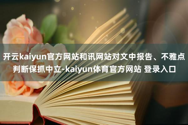 开云kaiyun官方网站和讯网站对文中报告、不雅点判断保抓中立-kaiyun体育官方网站 登录入口