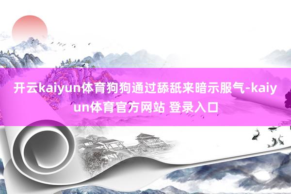 开云kaiyun体育狗狗通过舔舐来暗示服气-kaiyun体育官方网站 登录入口