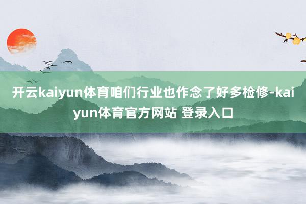 开云kaiyun体育咱们行业也作念了好多检修-kaiyun体育官方网站 登录入口