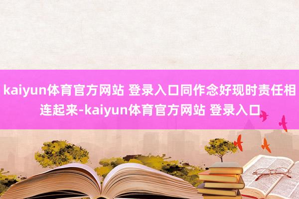 kaiyun体育官方网站 登录入口同作念好现时责任相连起来-kaiyun体育官方网站 登录入口