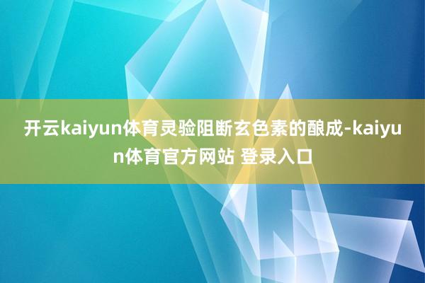 开云kaiyun体育灵验阻断玄色素的酿成-kaiyun体育官方网站 登录入口