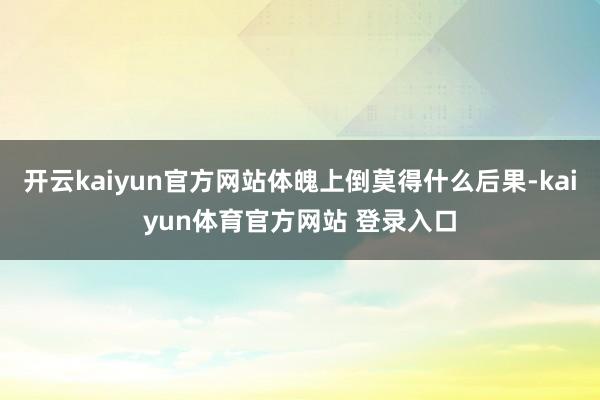 开云kaiyun官方网站体魄上倒莫得什么后果-kaiyun体育官方网站 登录入口