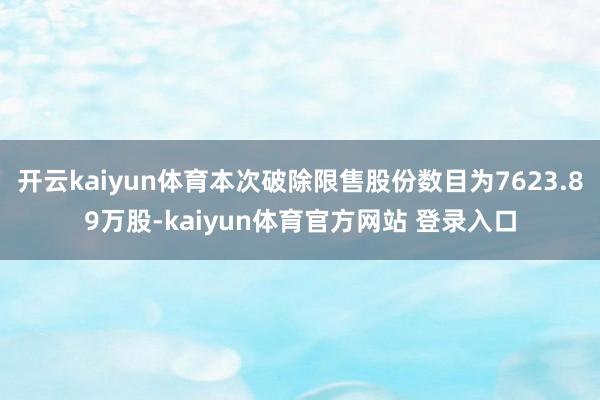 开云kaiyun体育本次破除限售股份数目为7623.89万股-kaiyun体育官方网站 登录入口