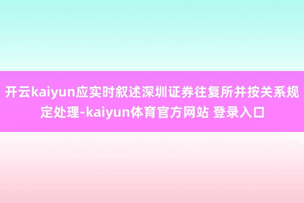 开云kaiyun应实时叙述深圳证券往复所并按关系规定处理-kaiyun体育官方网站 登录入口