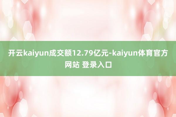 开云kaiyun成交额12.79亿元-kaiyun体育官方网站 登录入口