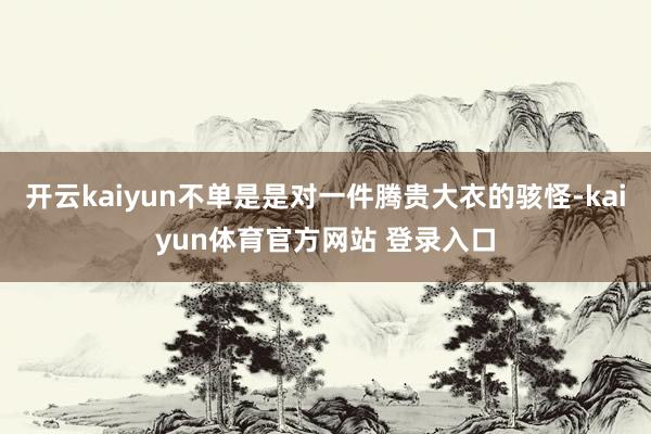 开云kaiyun不单是是对一件腾贵大衣的骇怪-kaiyun体育官方网站 登录入口