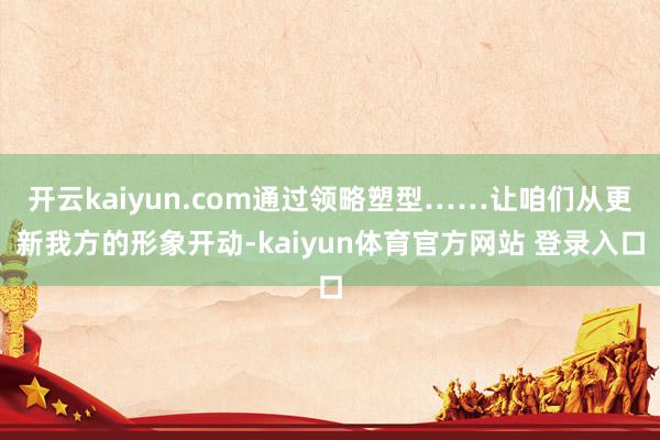 开云kaiyun.com通过领略塑型……让咱们从更新我方的形象开动-kaiyun体育官方网站 登录入口