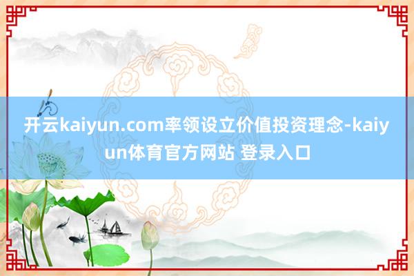 开云kaiyun.com率领设立价值投资理念-kaiyun体育官方网站 登录入口