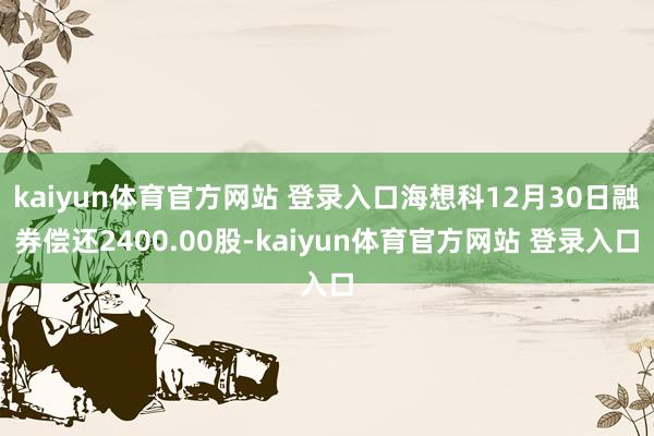 kaiyun体育官方网站 登录入口海想科12月30日融券偿还2400.00股-kaiyun体育官方网站 登录入口